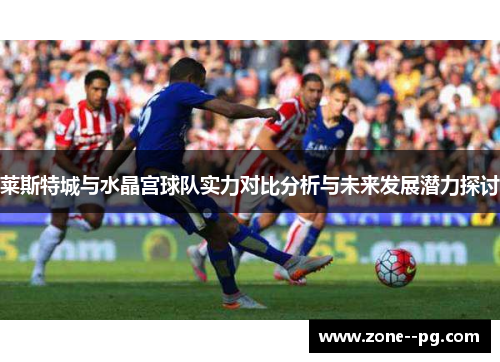 莱斯特城与水晶宫球队实力对比分析与未来发展潜力探讨