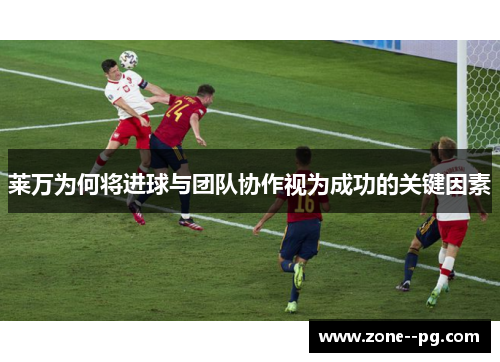 莱万为何将进球与团队协作视为成功的关键因素