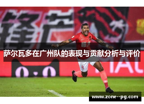 萨尔瓦多在广州队的表现与贡献分析与评价