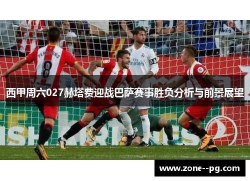 西甲周六027赫塔费迎战巴萨赛事胜负分析与前景展望