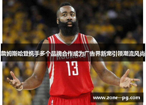 詹姆斯哈登携手多个品牌合作成为广告界新宠引领潮流风尚