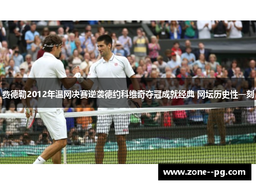 费德勒2012年温网决赛逆袭德约科维奇夺冠成就经典 网坛历史性一刻 费德勒2012年温网决赛逆袭德约科维奇夺冠成就经典 网坛历史性一刻
