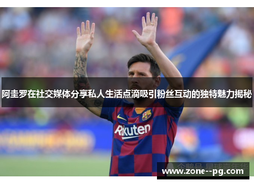 阿圭罗在社交媒体分享私人生活点滴吸引粉丝互动的独特魅力揭秘