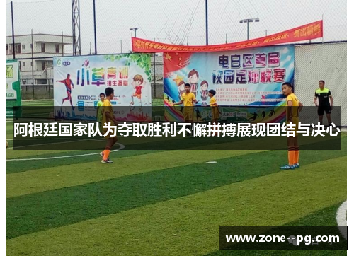 阿根廷国家队为夺取胜利不懈拼搏展现团结与决心