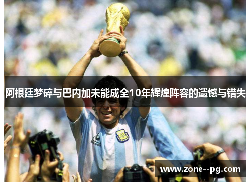 阿根廷梦碎与巴内加未能成全10年辉煌阵容的遗憾与错失