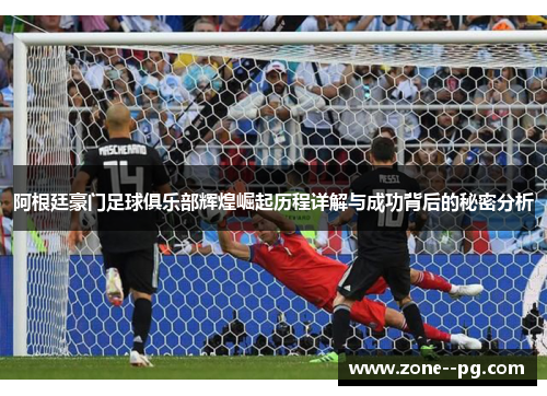 阿根廷豪门足球俱乐部辉煌崛起历程详解与成功背后的秘密分析