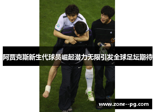 阿贾克斯新生代球员崛起潜力无限引发全球足坛期待