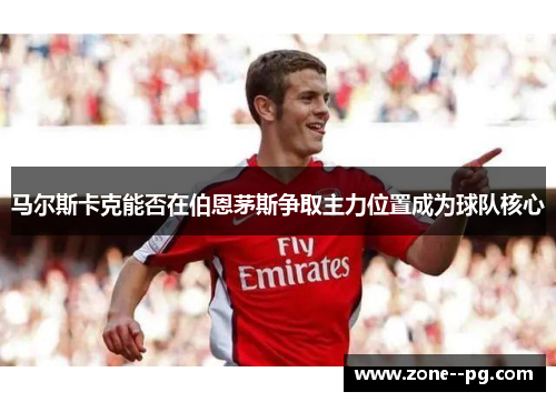 马尔斯卡克能否在伯恩茅斯争取主力位置成为球队核心 马尔斯卡克能否在伯恩茅斯争取主力位置成为球队核心