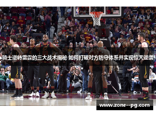 骑士逆转雷霆的三大战术揭秘 如何打破对方防守体系并实现惊天逆袭