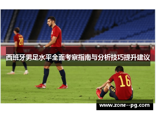 西班牙男足水平全面考察指南与分析技巧提升建议 西班牙男足水平全面考察指南与分析技巧提升建议