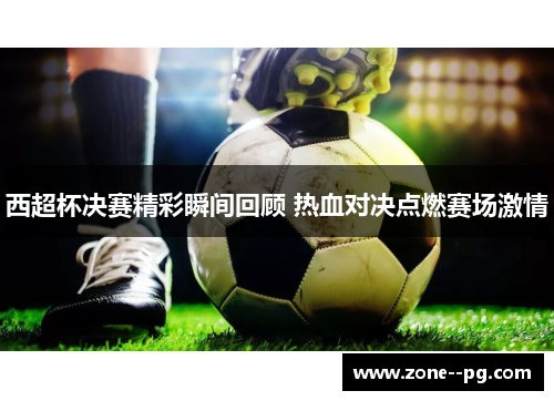 西超杯决赛精彩瞬间回顾 热血对决点燃赛场激情 西超杯决赛精彩瞬间回顾 热血对决点燃赛场激情