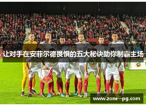 让对手在安菲尔德畏惧的五大秘诀助你制霸主场 让对手在安菲尔德畏惧的五大秘诀助你制霸主场