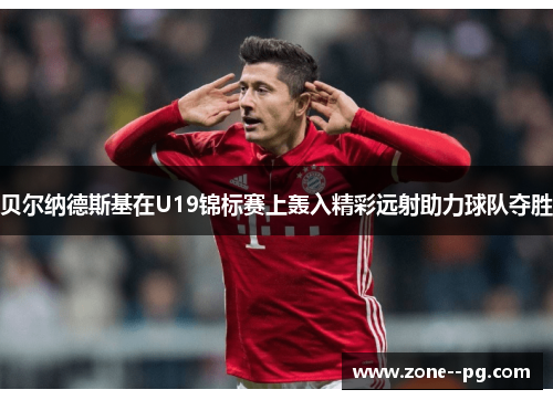 贝尔纳德斯基在U19锦标赛上轰入精彩远射助力球队夺胜 贝尔纳德斯基在U19锦标赛上轰入精彩远射助力球队夺胜