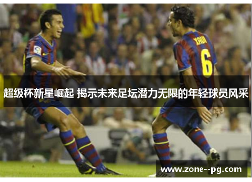 超级杯新星崛起 揭示未来足坛潜力无限的年轻球员风采 超级杯新星崛起 揭示未来足坛潜力无限的年轻球员风采
