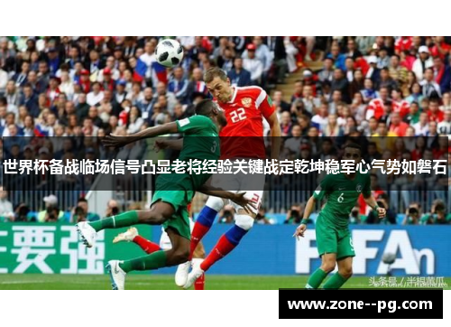 世界杯备战临场信号凸显老将经验关键战定乾坤稳军心气势如磐石 世界杯备战临场信号凸显老将经验关键战定乾坤稳军心气势如磐石