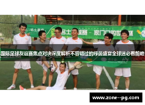 国际足球友谊赛焦点对决深度解析不容错过的绿茵盛宴全球迷必看前瞻 国际足球友谊赛焦点对决深度解析不容错过的绿茵盛宴全球迷必看前瞻