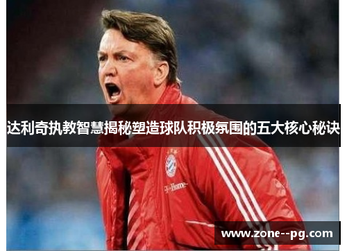 达利奇执教智慧揭秘塑造球队积极氛围的五大核心秘诀 达利奇执教智慧揭秘塑造球队积极氛围的五大核心秘诀