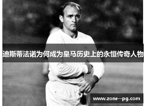 迪斯蒂法诺为何成为皇马历史上的永恒传奇人物 迪斯蒂法诺为何成为皇马历史上的永恒传奇人物