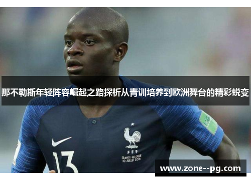 那不勒斯年轻阵容崛起之路探析从青训培养到欧洲舞台的精彩蜕变 那不勒斯年轻阵容崛起之路探析从青训培养到欧洲舞台的精彩蜕变