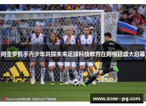 阿圭罗携手青少年共探未来足球科技教育在阿根廷盛大启幕
