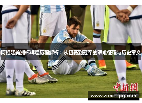 阿根廷美洲杯辉煌历程解析：从初赛到冠军的艰难征程与历史意义