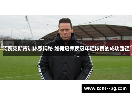阿贾克斯青训体系揭秘 如何培养顶级年轻球员的成功路径 阿贾克斯青训体系揭秘 如何培养顶级年轻球员的成功路径