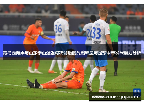 青岛西海岸与山东泰山强强对决背后的战略较量与足球未来发展潜力分析 青岛西海岸与山东泰山强强对决背后的战略较量与足球未来发展潜力分析