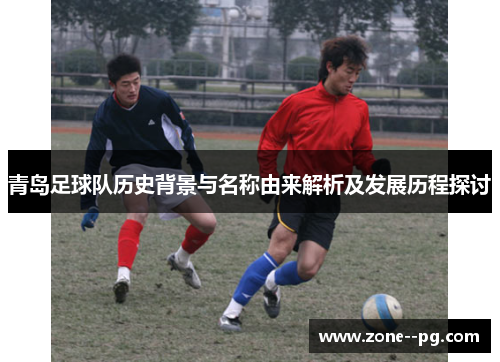 青岛足球队历史背景与名称由来解析及发展历程探讨 青岛足球队历史背景与名称由来解析及发展历程探讨