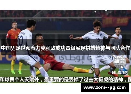 中国男足世预赛力克强敌成功晋级展现拼搏精神与团队合作 中国男足世预赛力克强敌成功晋级展现拼搏精神与团队合作