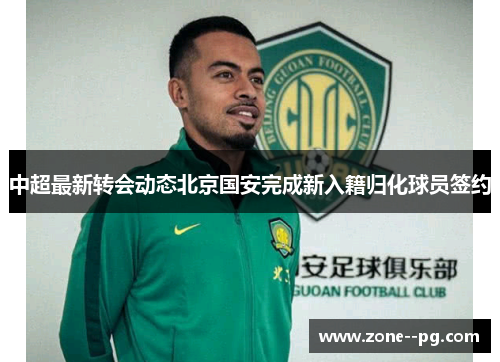 中超最新转会动态北京国安完成新入籍归化球员签约 中超最新转会动态北京国安完成新入籍归化球员签约