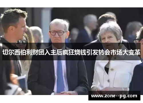 切尔西伯利财团入主后疯狂烧钱引发转会市场大变革