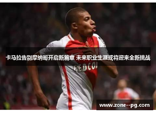 卡马拉告别摩纳哥开启新篇章 未来职业生涯或将迎来全新挑战 卡马拉告别摩纳哥开启新篇章 未来职业生涯或将迎来全新挑战