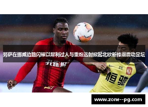 努萨在挪威边路闪耀以犀利过人与重炮远射掀起北欧新锋潮震动足坛