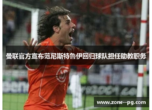 曼联官方宣布范尼斯特鲁伊回归球队担任助教职务 曼联官方宣布范尼斯特鲁伊回归球队担任助教职务