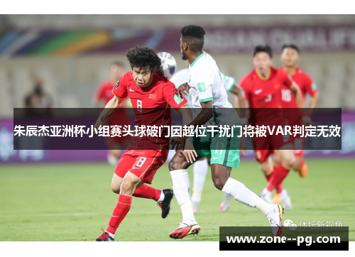 朱辰杰亚洲杯小组赛头球破门因越位干扰门将被VAR判定无效 朱辰杰亚洲杯小组赛头球破门因越位干扰门将被VAR判定无效