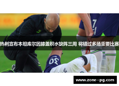 热刺宣布本坦库尔因膝盖积水缺阵三周 将错过多场重要比赛