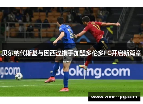 贝尔纳代斯基与因西涅携手加盟多伦多FC开启新篇章 贝尔纳代斯基与因西涅携手加盟多伦多FC开启新篇章