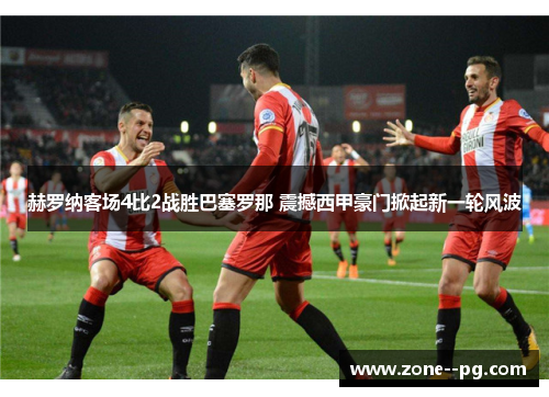 赫罗纳客场4比2战胜巴塞罗那 震撼西甲豪门掀起新一轮风波 赫罗纳客场4比2战胜巴塞罗那 震撼西甲豪门掀起新一轮风波