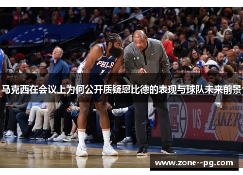 马克西在会议上为何公开质疑恩比德的表现与球队未来前景