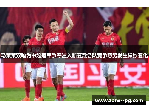 马莱莱双响为中超冠军争夺注入新变数各队竞争态势发生微妙变化