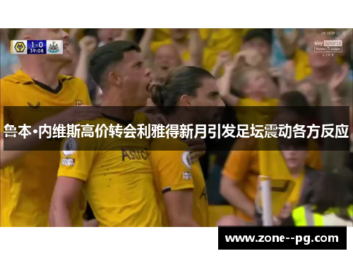 鲁本·内维斯高价转会利雅得新月引发足坛震动各方反应