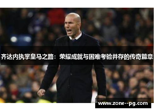 齐达内执掌皇马之路：荣耀成就与困难考验并存的传奇篇章