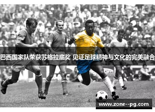 巴西国家队荣获苏格拉底奖 见证足球精神与文化的完美融合
