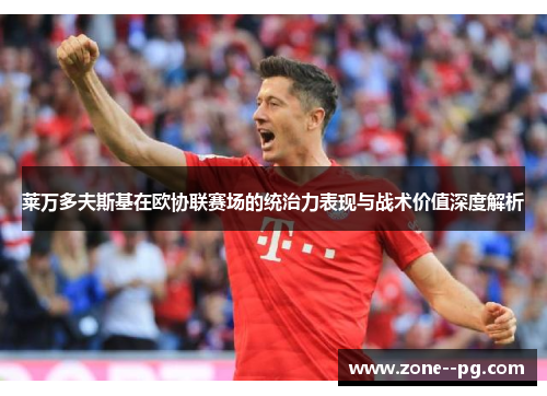 莱万多夫斯基在欧协联赛场的统治力表现与战术价值深度解析 莱万多夫斯基在欧协联赛场的统治力表现与战术价值深度解析
