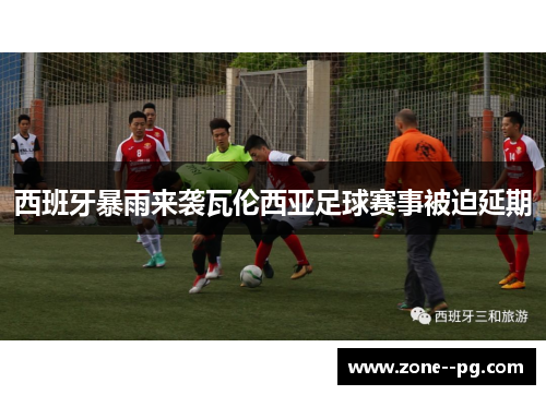 西班牙暴雨来袭瓦伦西亚足球赛事被迫延期