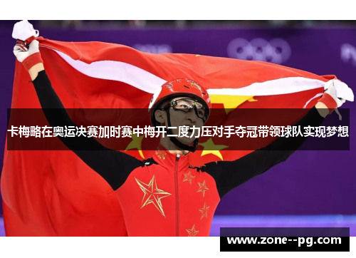 卡梅略在奥运决赛加时赛中梅开二度力压对手夺冠带领球队实现梦想