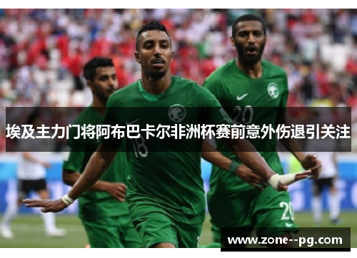 埃及主力门将阿布巴卡尔非洲杯赛前意外伤退引关注