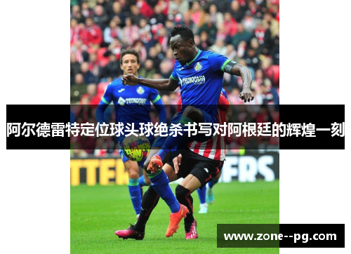 阿尔德雷特定位球头球绝杀书写对阿根廷的辉煌一刻 阿尔德雷特定位球头球绝杀书写对阿根廷的辉煌一刻