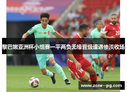 黎巴嫩亚洲杯小组赛一平两负无缘晋级遭遇惨淡收场 黎巴嫩亚洲杯小组赛一平两负无缘晋级遭遇惨淡收场