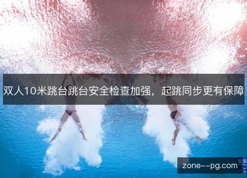 双人10米跳台跳台安全检查加强，起跳同步更有保障